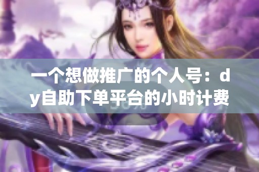 一个想做推广的个人号：dy自助下单平台的小时计费模式到底靠不靠谱？