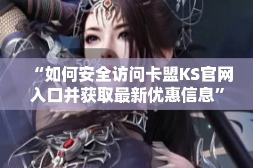 “如何安全访问卡盟KS官网入口并获取最新优惠信息” “如何安全访问卡盟KS官网入口并获取最新优惠信息”