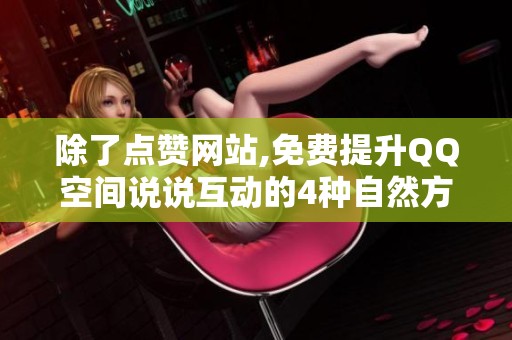 除了点赞网站,免费提升QQ空间说说互动的4种自然方法