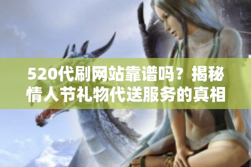 520代刷网站靠谱吗？揭秘情人节礼物代送服务的真相