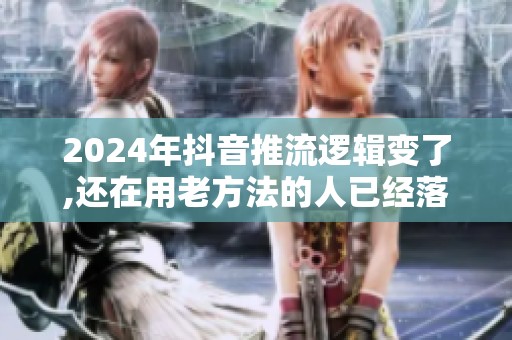 2024年抖音推流逻辑变了,还在用老方法的人已经落后了 2024年抖音推流逻辑变了,还在用老方法的人已经落后了