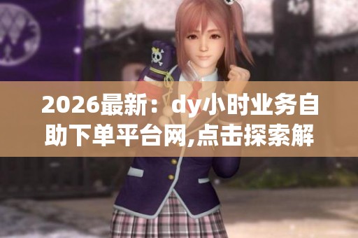 2026最新:dy小时业务自助下单平台网,点击探索解锁生活新玩法 2026最新:dy小时业务自助下单平台网,点击探索解锁生活新玩法