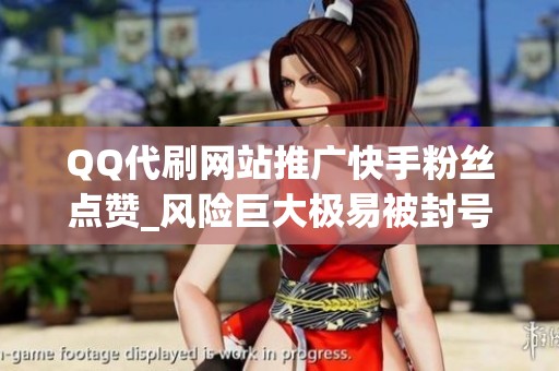 QQ代刷网站推广快手粉丝点赞_风险巨大极易被封号_资讯 QQ代刷网站推广快手粉丝点赞_风险巨大极易被封号_资讯