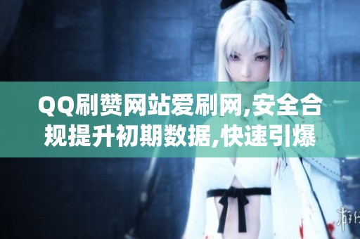 QQ刷赞网站爱刷网,安全合规提升初期数据,快速引爆人气_资讯 QQ刷赞网站爱刷网,安全合规提升初期数据,快速引爆人气_资讯