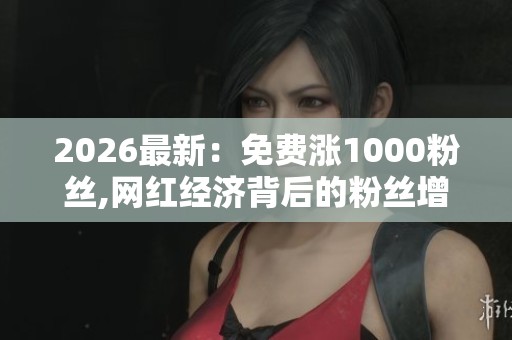 2026最新:免费涨1000粉丝,网红经济背后的粉丝增长秘密数字化构建 2026最新:免费涨1000粉丝,网红经济背后的粉丝增长秘密数字化构建