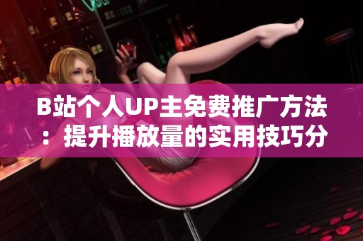 B站个人UP主免费推广方法:提升播放量的实用技巧分享 B站个人UP主免费推广方法:提升播放量的实用技巧分享