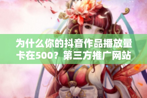 为什么你的抖音作品播放量卡在500?第三方推广网站能救场吗? 为什么你的抖音作品播放量卡在500?第三方推广网站能救场吗?