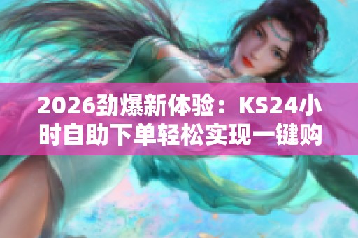 2026劲爆新体验:KS24小时自助下单轻松实现一键购物! 2026劲爆新体验:KS24小时自助下单轻松实现一键购物!