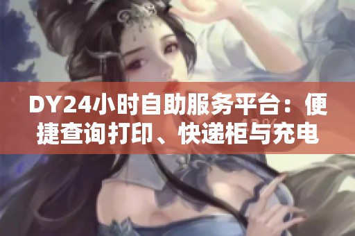 DY24小时自助服务平台:便捷查询打印、快递柜与充电宝服务点 DY24小时自助服务平台:便捷查询打印、快递柜与充电宝服务点