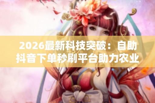 2026最新科技突破:自助抖音下单秒刷平台助力农业增产与提质 2026最新科技突破:自助抖音下单秒刷平台助力农业增产与提质