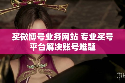 买微博号业务网站 专业买号平台解决账号难题 买微博号业务网站 专业买号平台解决账号难题