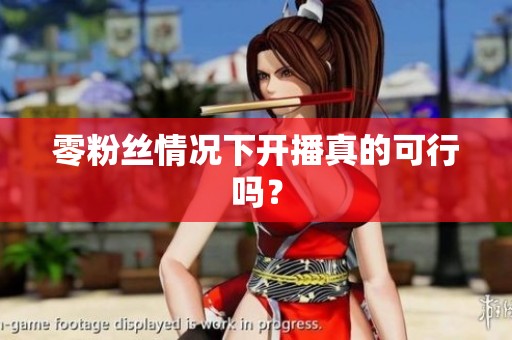零粉丝情况下开播真的可行吗? 零粉丝情况下开播真的可行吗?