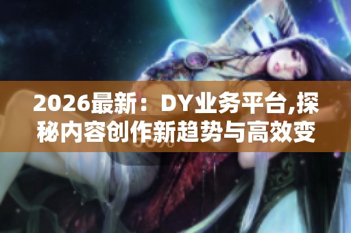 2026最新:DY业务平台,探秘内容创作新趋势与高效变现指南智能化 2026最新:DY业务平台,探秘内容创作新趋势与高效变现指南智能化