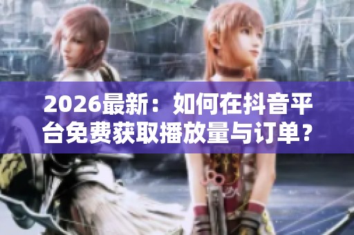 2026最新:如何在抖音平台免费获取播放量与订单? 2026最新:如何在抖音平台免费获取播放量与订单?