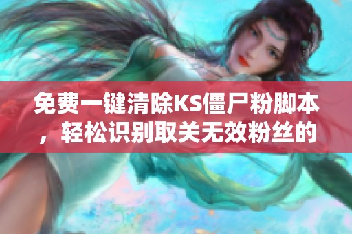 免费一键清除KS僵尸粉脚本,轻松识别取关无效粉丝的方法 免费一键清除KS僵尸粉脚本,轻松识别取关无效粉丝的方法