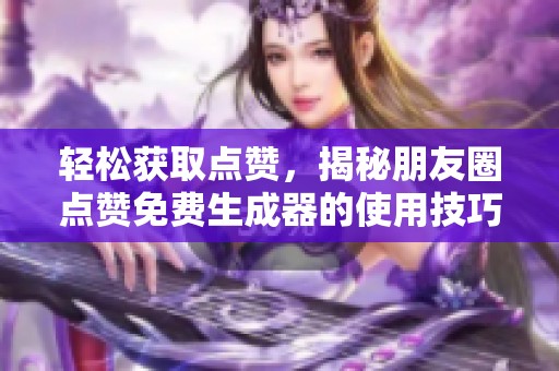 轻松获取点赞,揭秘朋友圈点赞免费生成器的使用技巧 轻松获取点赞,揭秘朋友圈点赞免费生成器的使用技巧