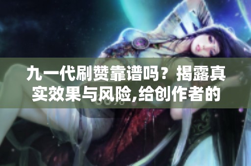 九一代刷赞靠谱吗?揭露真实效果与风险,给创作者的稳妥建议 九一代刷赞靠谱吗?揭露真实效果与风险,给创作者的稳妥建议