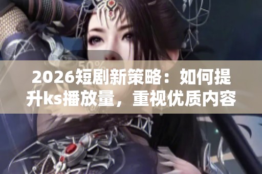 2026短剧新策略:如何提升ks播放量,重视优质内容而非单纯铺量 2026短剧新策略:如何提升ks播放量,重视优质内容而非单纯铺量