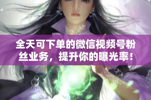 全天可下单的微信视频号粉丝业务,提升你的曝光率! 全天可下单的微信视频号粉丝业务,提升你的曝光率!