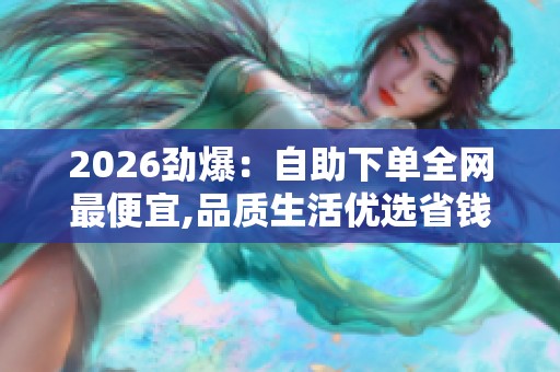 2026劲爆:自助下单全网最便宜,品质生活优选省钱购物新体验轻量化 2026劲爆:自助下单全网最便宜,品质生活优选省钱购物新体验轻量化