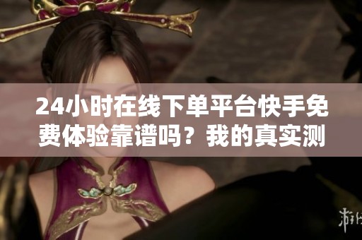 24小时在线下单平台快手免费体验靠谱吗?我的真实测试分享 24小时在线下单平台快手免费体验靠谱吗?我的真实测试分享