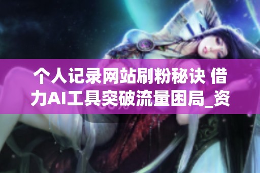 个人记录网站刷粉秘诀 借力AI工具突破流量困局_资讯 个人记录网站刷粉秘诀 借力AI工具突破流量困局_资讯