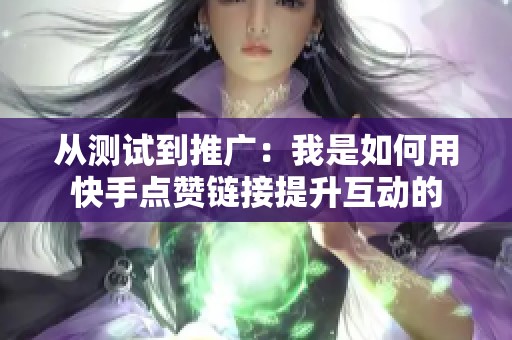 从测试到推广:我是如何用快手点赞链接提升互动的 从测试到推广:我是如何用快手点赞链接提升互动的