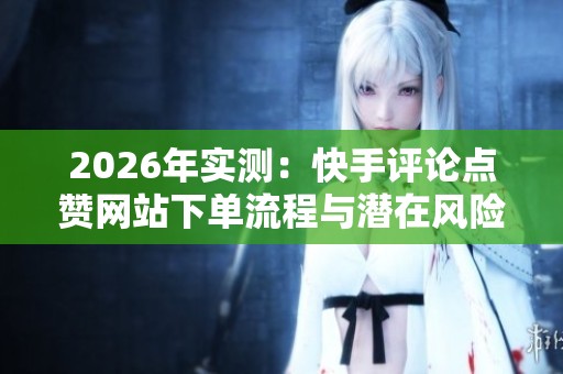 2026年实测:快手评论点赞网站下单流程与潜在风险分析及替代方案探讨 2026年实测:快手评论点赞网站下单流程与潜在风险分析及替代方案探讨