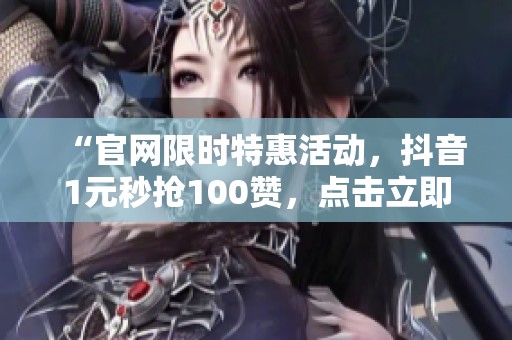 “官网限时特惠活动,抖音1元秒抢100赞,点击立即抢购!” “官网限时特惠活动,抖音1元秒抢100赞,点击立即抢购!”