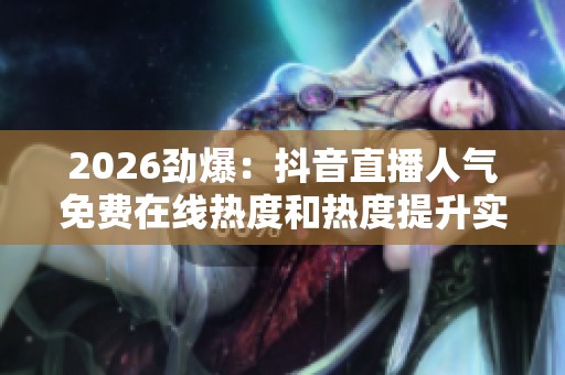 2026劲爆：抖音直播人气免费在线热度和热度提升实惠服务平台便捷化