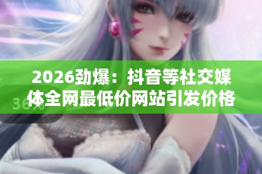 2026劲爆:抖音等社交媒体全网最低价网站引发价格竞争新风暴 2026劲爆:抖音等社交媒体全网最低价网站引发价格竞争新风暴