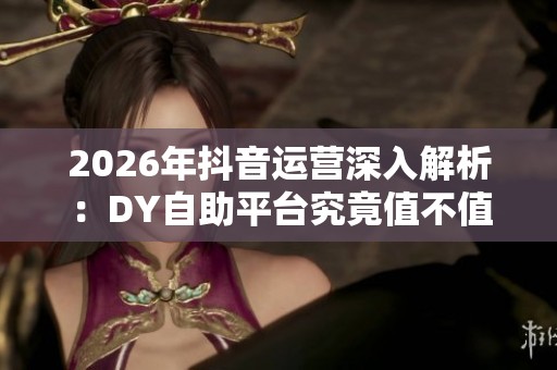 2026年抖音运营深入解析:DY自助平台究竟值不值得使用? 2026年抖音运营深入解析:DY自助平台究竟值不值得使用?