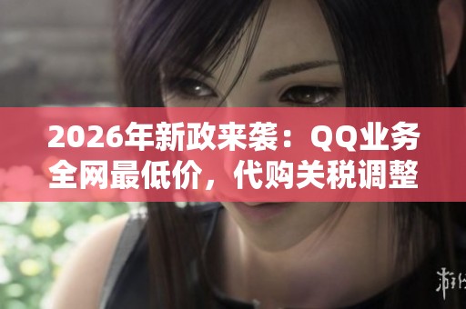 2026年新政来袭:QQ业务全网最低价,代购关税调整激发品牌化热潮 2026年新政来袭:QQ业务全网最低价,代购关税调整激发品牌化热潮