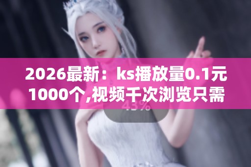 2026最新:ks播放量0.1元1000个,视频千次浏览只需一角轻松获得海量 2026最新:ks播放量0.1元1000个,视频千次浏览只需一角轻松获得海量