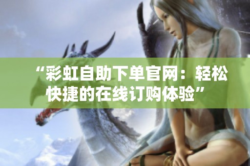 “彩虹自助下单官网:轻松快捷的在线订购体验” “彩虹自助下单官网:轻松快捷的在线订购体验”