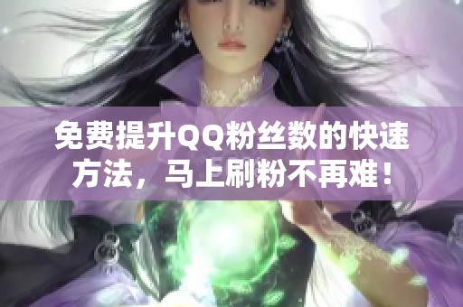 免费提升QQ粉丝数的快速方法,马上刷粉不再难! 免费提升QQ粉丝数的快速方法,马上刷粉不再难!