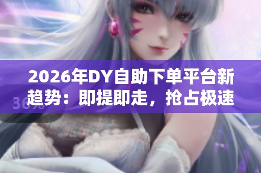 2026年DY自助下单平台新趋势:即提即走,抢占极速响应的新风口与商机 2026年DY自助下单平台新趋势:即提即走,抢占极速响应的新风口与商机