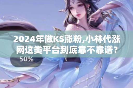 2024年做KS涨粉,小林代涨网这类平台到底靠不靠谱? 2024年做KS涨粉,小林代涨网这类平台到底靠不靠谱?