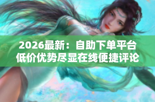 2026最新:自助下单平台低价优势尽显在线便捷评论服务随心选定制化 2026最新:自助下单平台低价优势尽显在线便捷评论服务随心选定制化