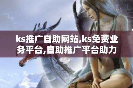 ks推广自助网站,ks免费业务平台,自助推广平台助力业务轻松触达 ks推广自助网站,ks免费业务平台,自助推广平台助力业务轻松触达