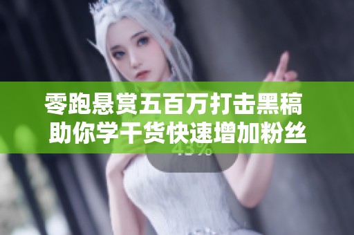 零跑悬赏五百万打击黑稿 助你学干货快速增加粉丝 零跑悬赏五百万打击黑稿 助你学干货快速增加粉丝