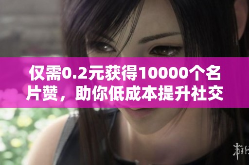 仅需0.2元获得10000个名片赞,助你低成本提升社交热度 仅需0.2元获得10000个名片赞,助你低成本提升社交热度