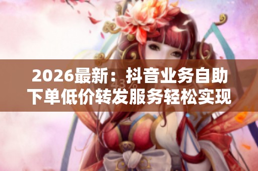 2026最新:抖音业务自助下单低价转发服务轻松实现人气增长定制化 2026最新:抖音业务自助下单低价转发服务轻松实现人气增长定制化