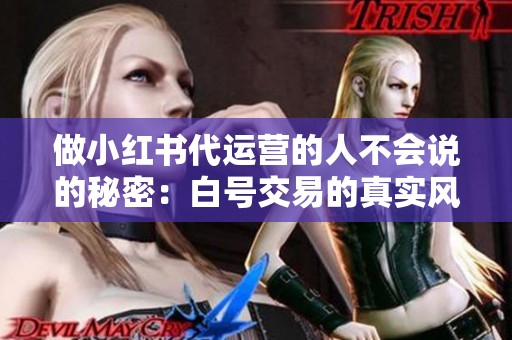 做小红书代运营的人不会说的秘密:白号交易的真实风险 做小红书代运营的人不会说的秘密:白号交易的真实风险