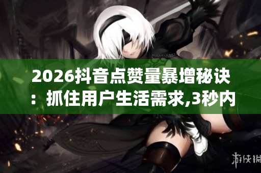 2026抖音点赞量暴增秘诀:抓住用户生活需求,3秒内给出解决方案_资讯 2026抖音点赞量暴增秘诀:抓住用户生活需求,3秒内给出解决方案_资讯