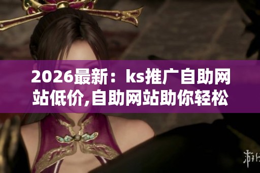 2026最新:ks推广自助网站低价,自助网站助你轻松开启线上营销之旅 2026最新:ks推广自助网站低价,自助网站助你轻松开启线上营销之旅