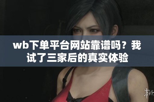 wb下单平台网站靠谱吗?我试了三家后的真实体验 wb下单平台网站靠谱吗?我试了三家后的真实体验