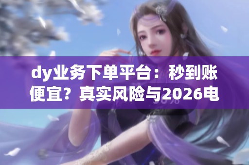 dy业务下单平台:秒到账便宜?真实风险与2026电商增长正道 dy业务下单平台:秒到账便宜?真实风险与2026电商增长正道
