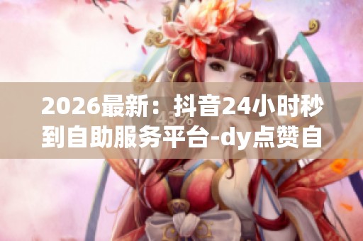 2026最新:抖音24小时秒到自助服务平台-dy点赞自助平台24小时全网 2026最新:抖音24小时秒到自助服务平台-dy点赞自助平台24小时全网