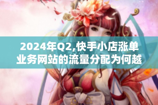 2024年Q2,快手小店涨单业务网站的流量分配为何越来越偏向垂直品类? 2024年Q2,快手小店涨单业务网站的流量分配为何越来越偏向垂直品类?
